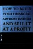 How to build your financial advisory business and sell it at a profit : Creating, running, and cashing out of your practice